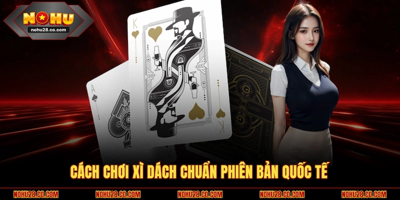 Cách Chơi Xì Dách NOHU28 | Nắm Luật Và Chiến Thuật Chuẩn Xác 2 Cách chơi Xì Dách chuẩn phiên bản quốc tế