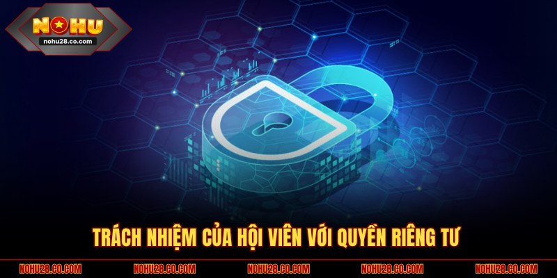 Quyền Riêng Tư NOHU28 4 Trách nhiệm của thành viên với thông tin của mình